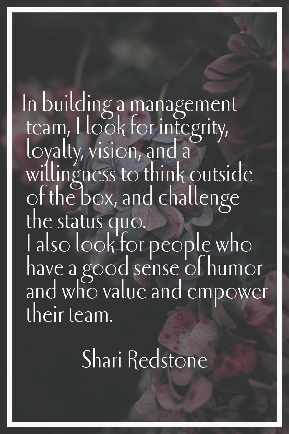 In building a management team, I look for integrity, loyalty, vision, and a willingness to think ou