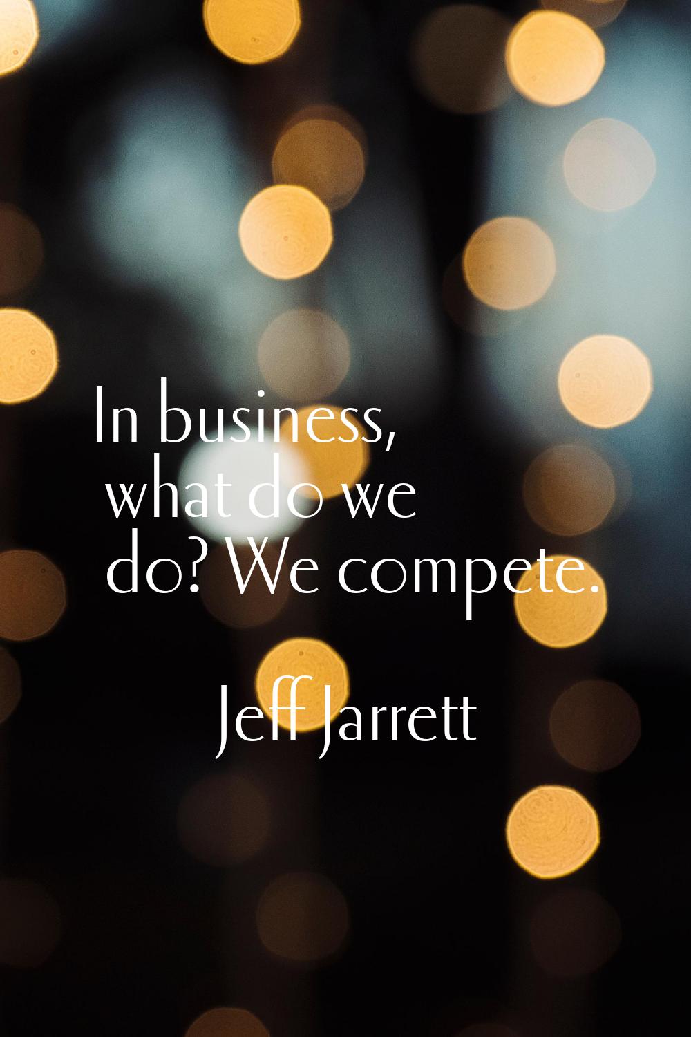 In business, what do we do? We compete.
