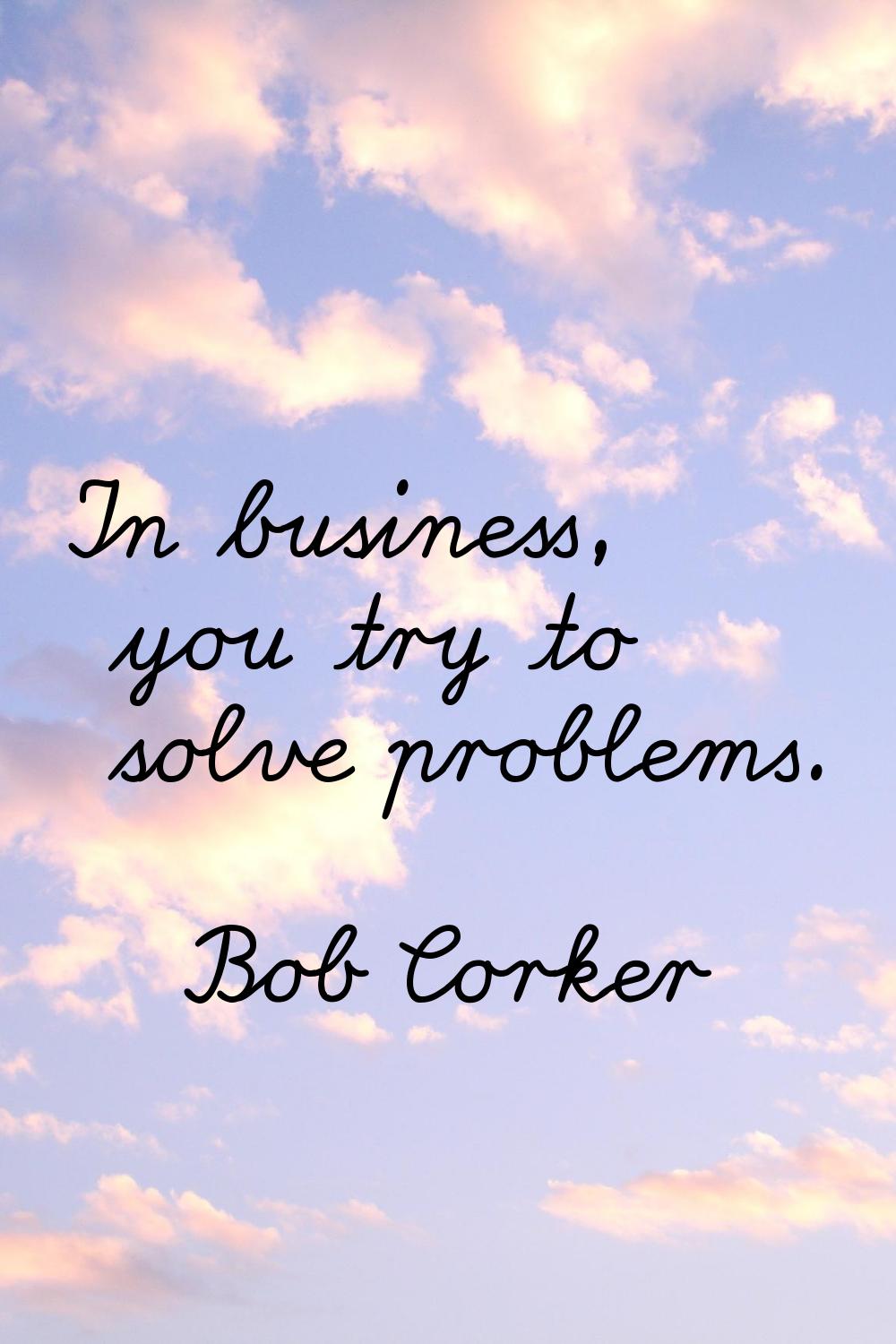In business, you try to solve problems.