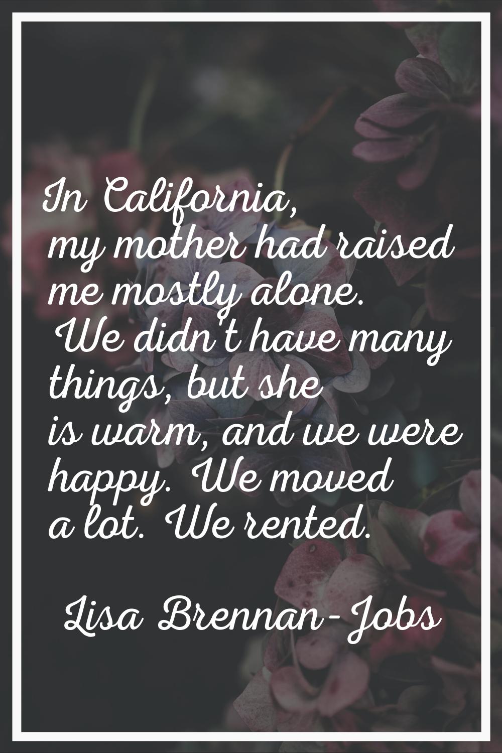 In California, my mother had raised me mostly alone. We didn't have many things, but she is warm, a