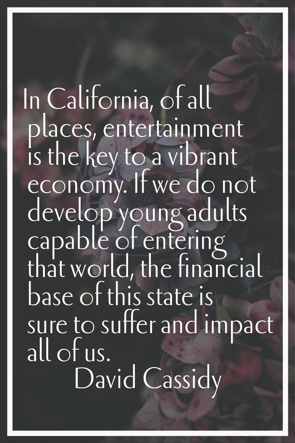 In California, of all places, entertainment is the key to a vibrant economy. If we do not develop y