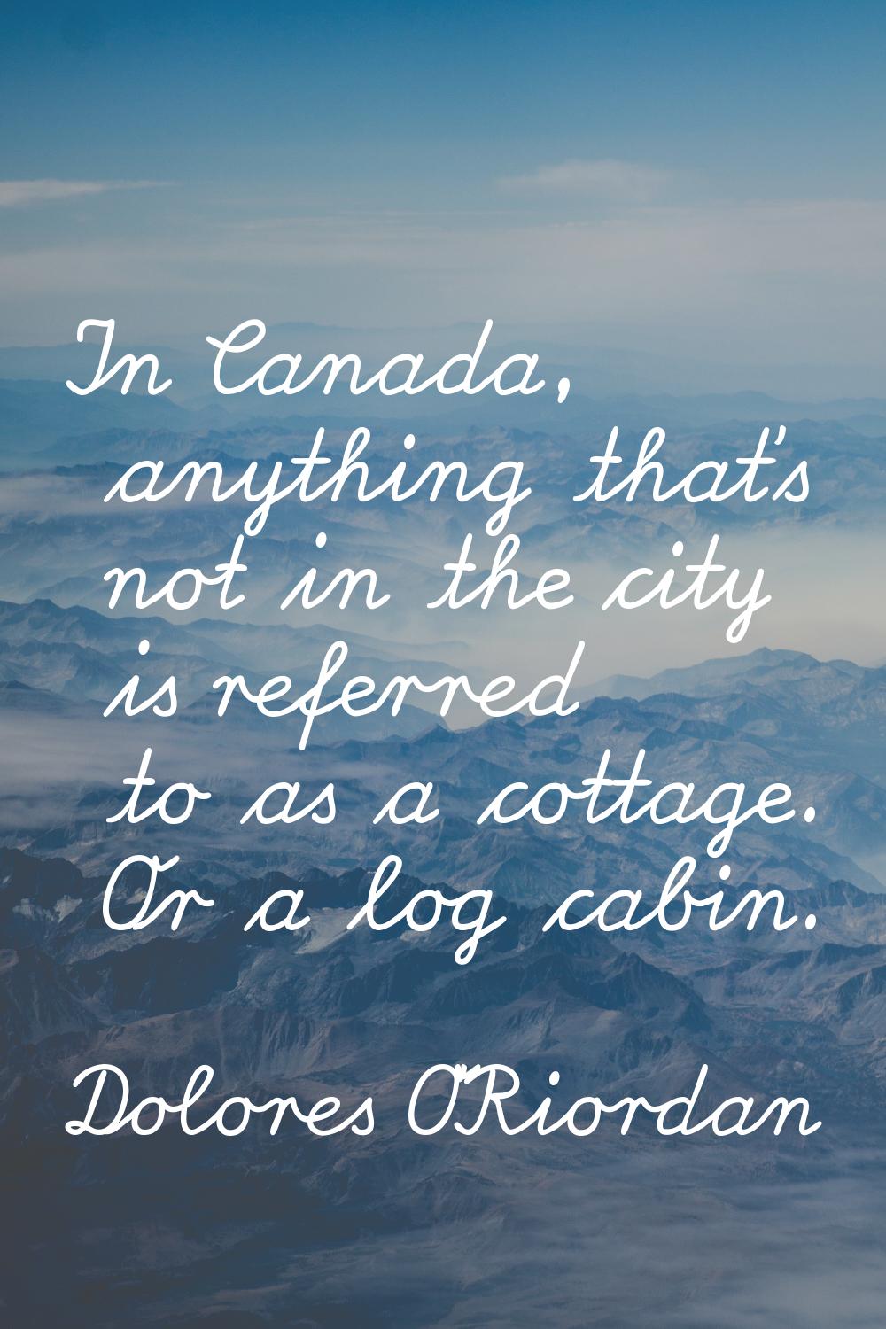 In Canada, anything that's not in the city is referred to as a cottage. Or a log cabin.