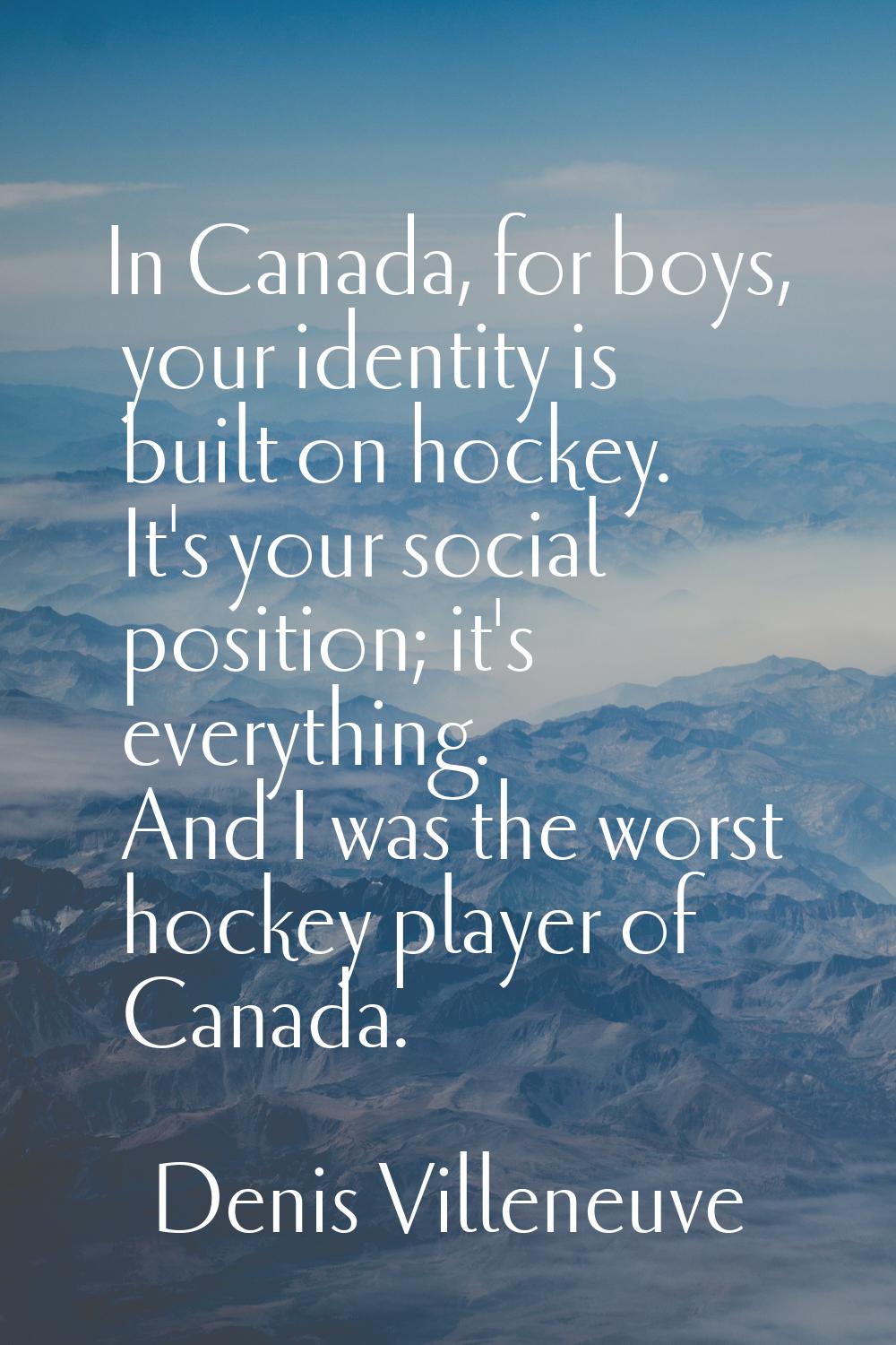 In Canada, for boys, your identity is built on hockey. It's your social position; it's everything. 