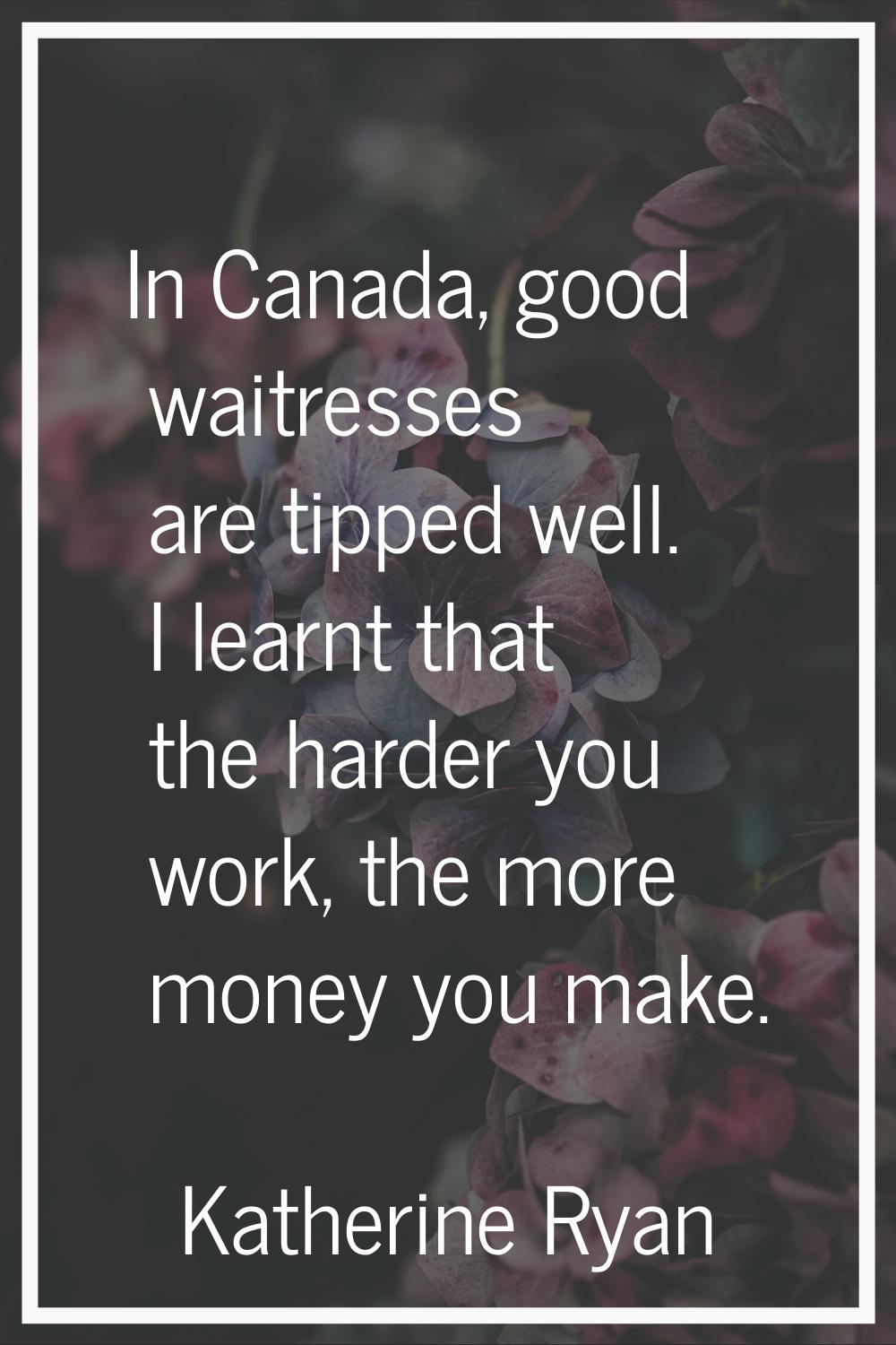 In Canada, good waitresses are tipped well. I learnt that the harder you work, the more money you m