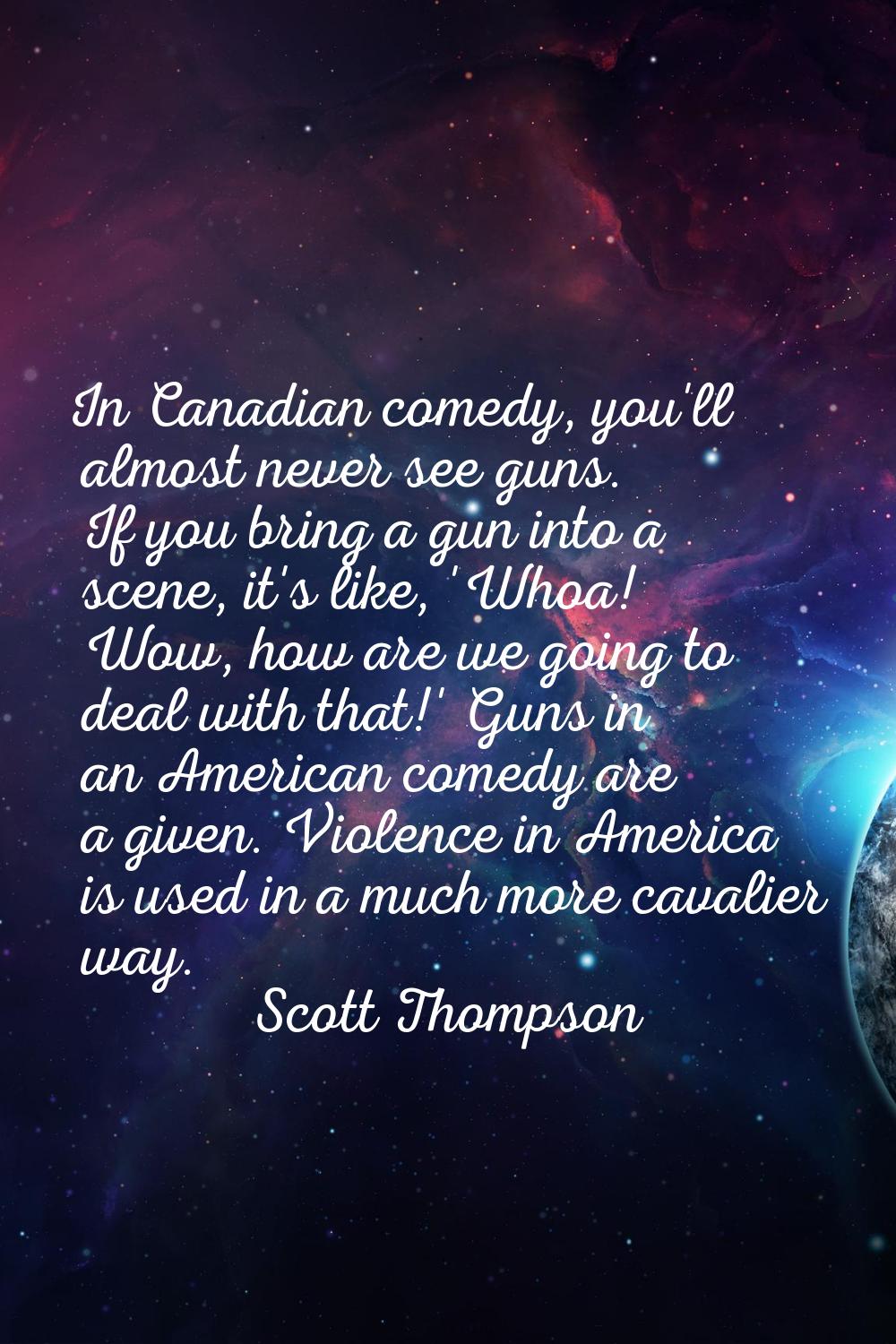 In Canadian comedy, you'll almost never see guns. If you bring a gun into a scene, it's like, 'Whoa