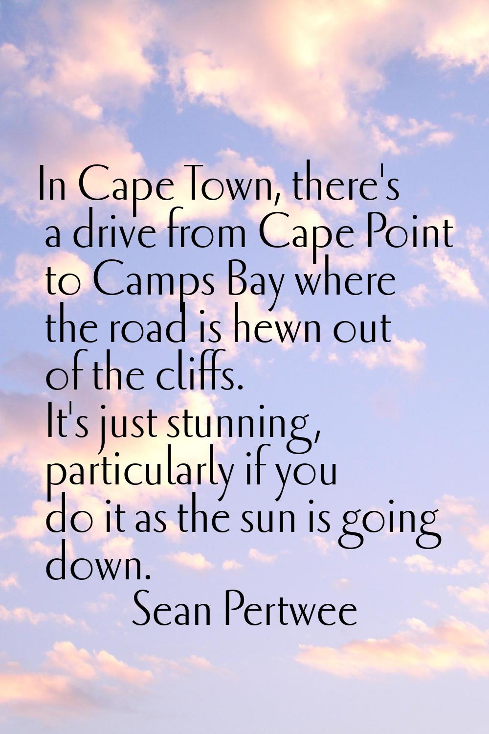In Cape Town, there's a drive from Cape Point to Camps Bay where the road is hewn out of the cliffs