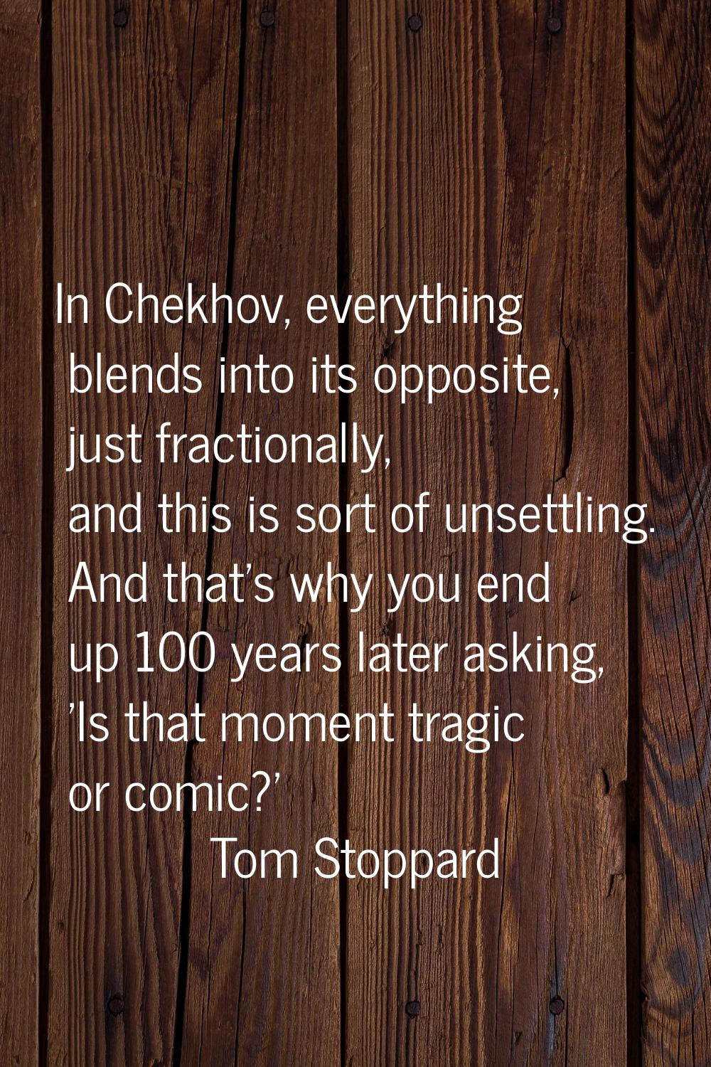 In Chekhov, everything blends into its opposite, just fractionally, and this is sort of unsettling.
