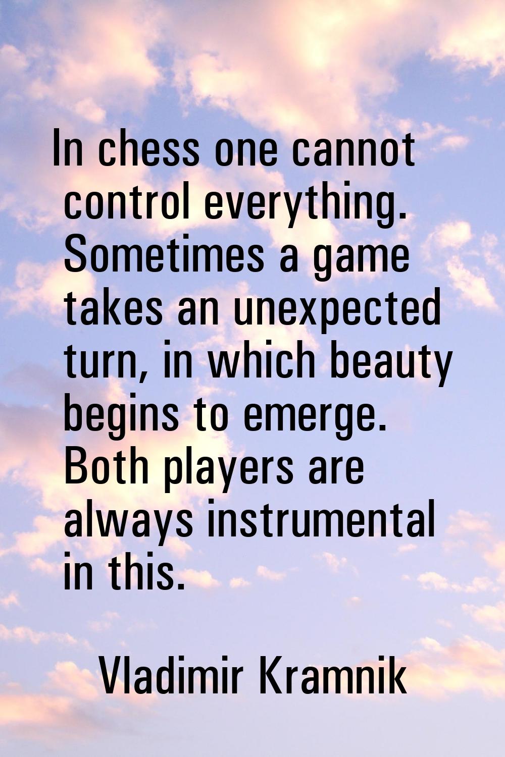 In chess one cannot control everything. Sometimes a game takes an unexpected turn, in which beauty 