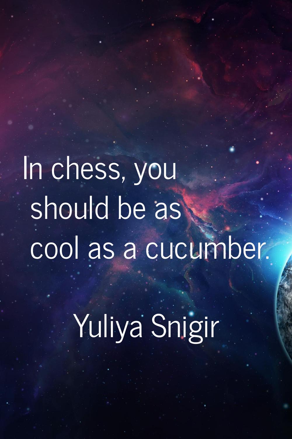In chess, you should be as cool as a cucumber.