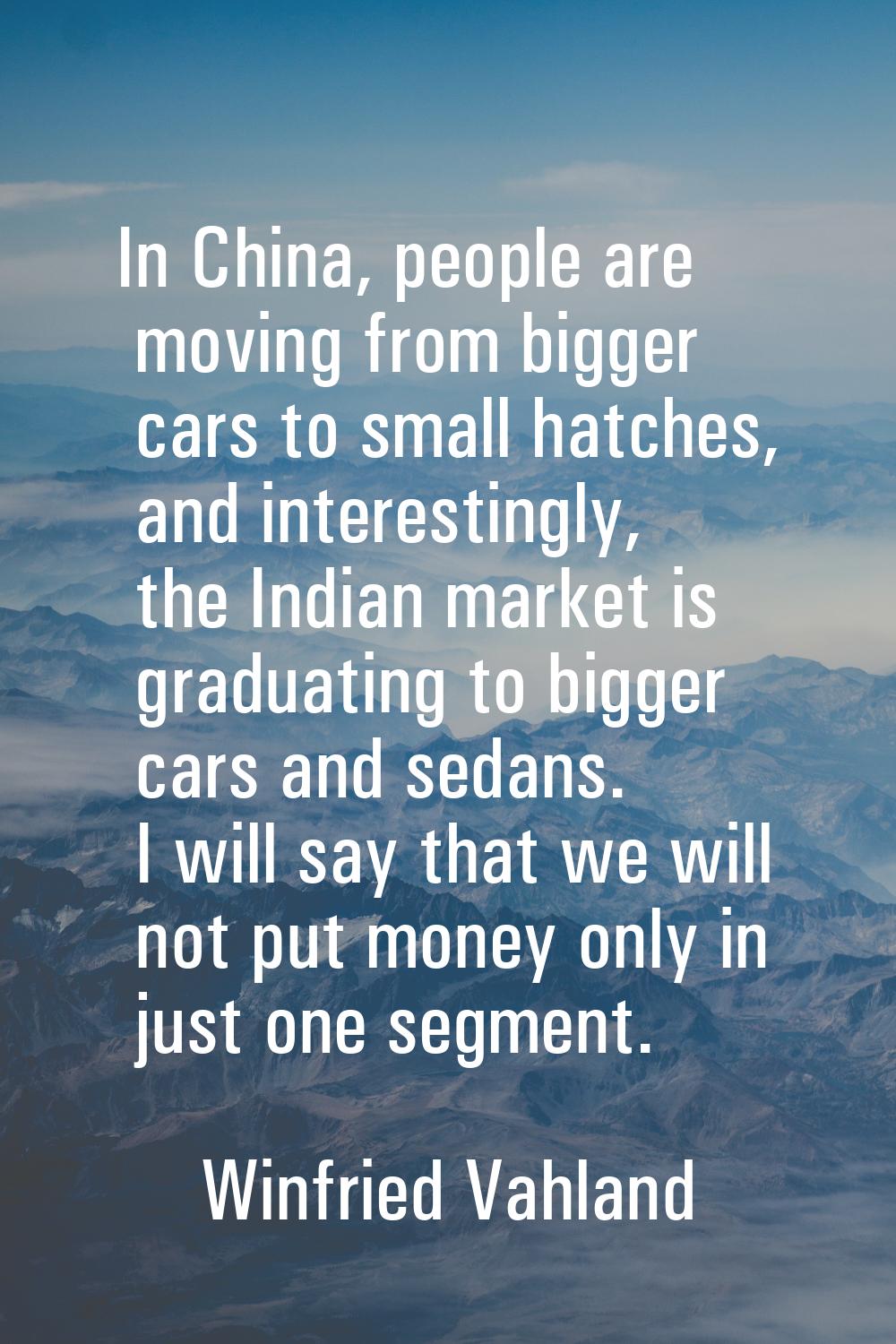 In China, people are moving from bigger cars to small hatches, and interestingly, the Indian market