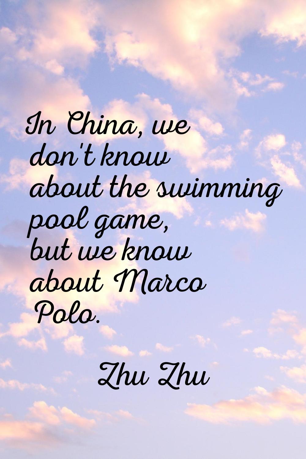 In China, we don't know about the swimming pool game, but we know about Marco Polo.