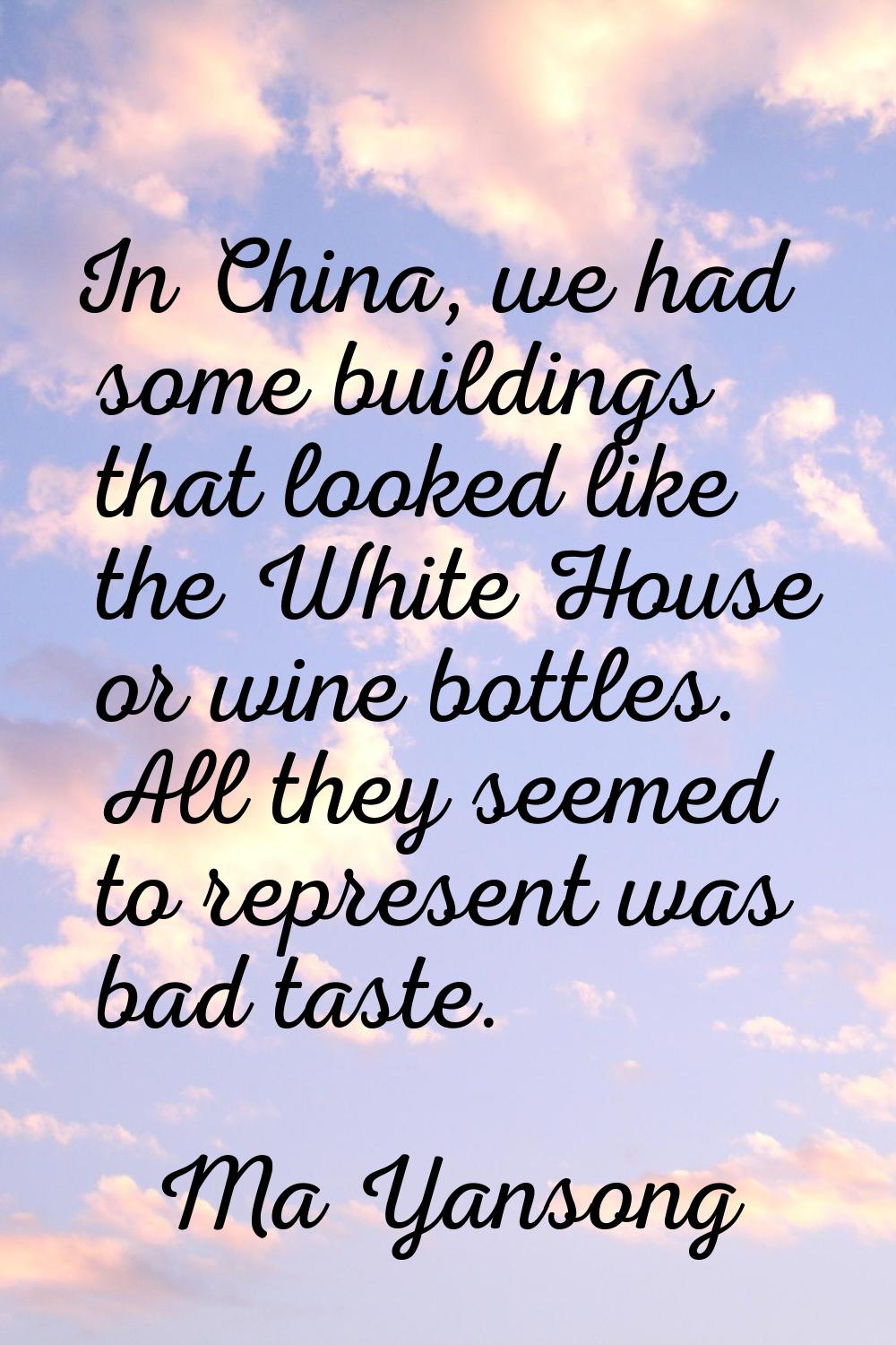 In China, we had some buildings that looked like the White House or wine bottles. All they seemed t