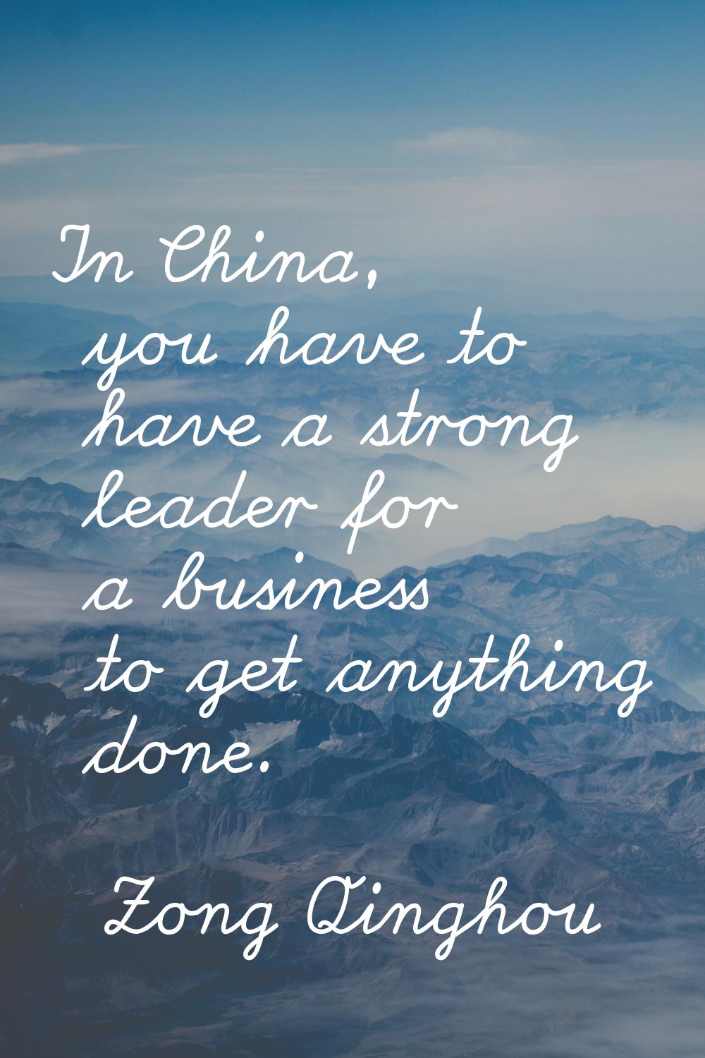 In China, you have to have a strong leader for a business to get anything done.