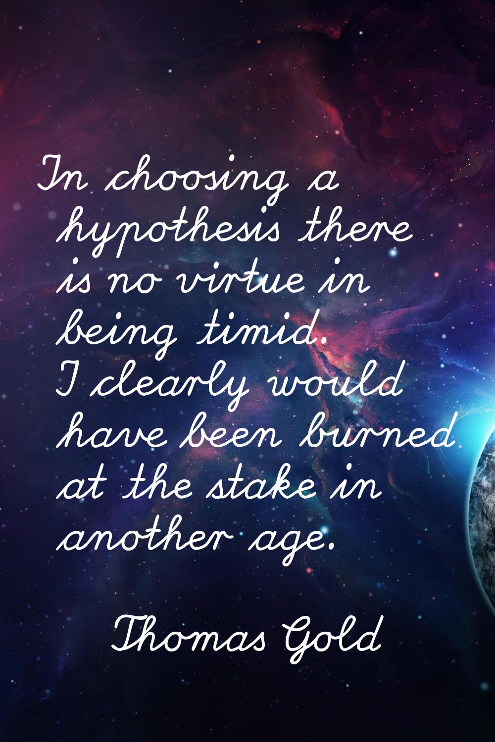 In choosing a hypothesis there is no virtue in being timid. I clearly would have been burned at the