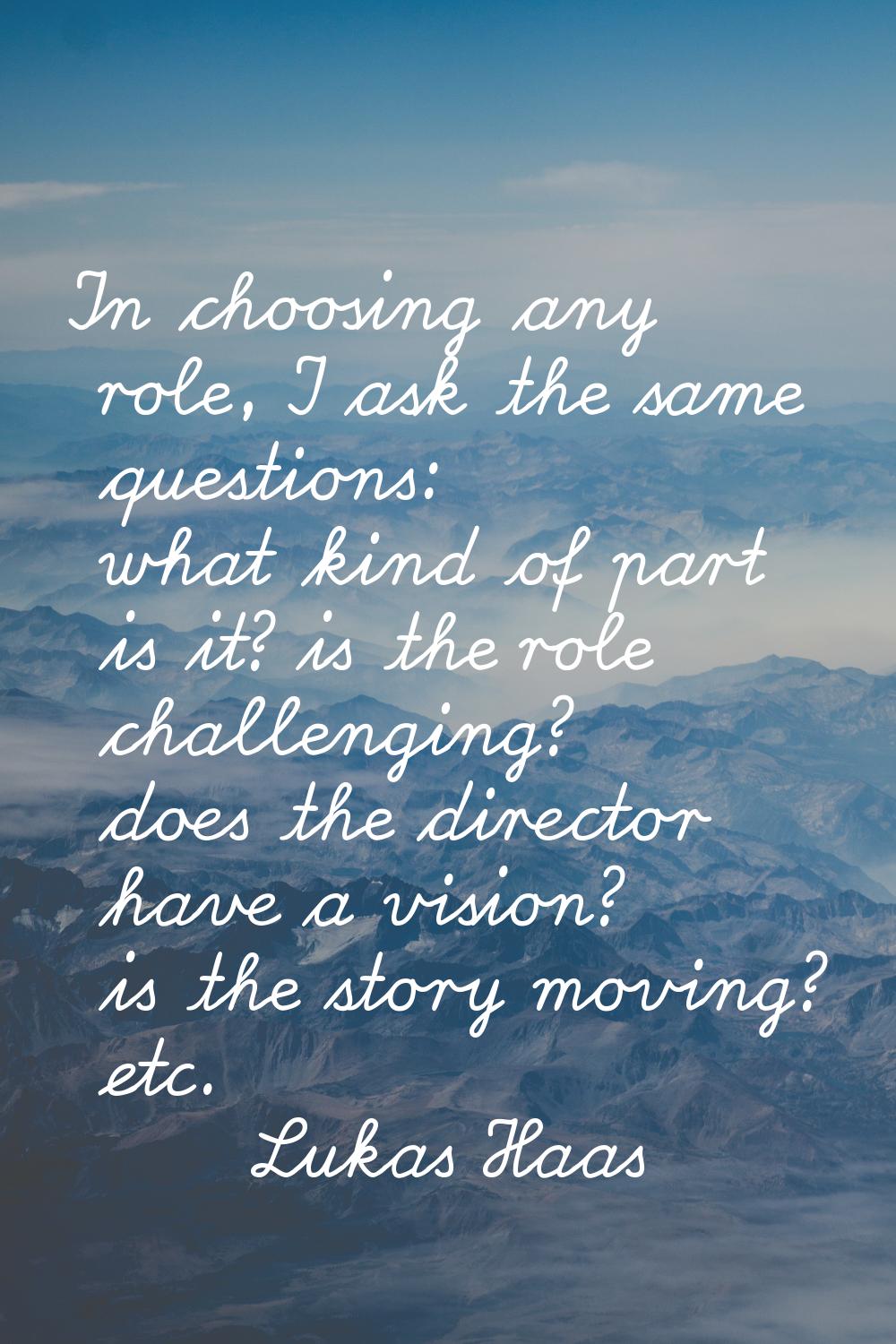In choosing any role, I ask the same questions: what kind of part is it? is the role challenging? d