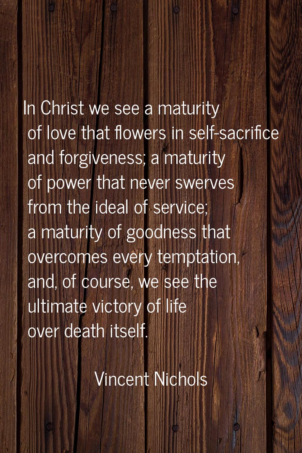 In Christ we see a maturity of love that flowers in self-sacrifice and forgiveness; a maturity of p