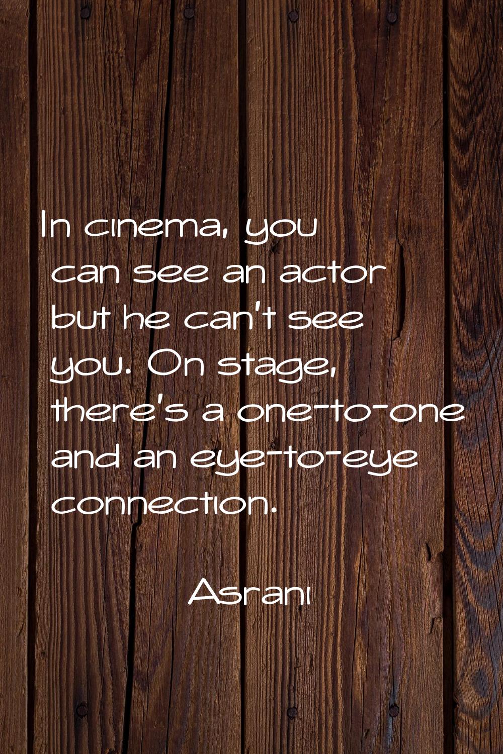 In cinema, you can see an actor but he can't see you. On stage, there's a one-to-one and an eye-to-