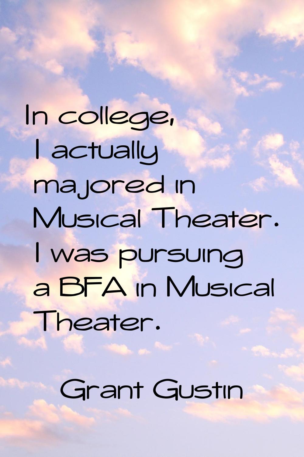 In college, I actually majored in Musical Theater. I was pursuing a BFA in Musical Theater.