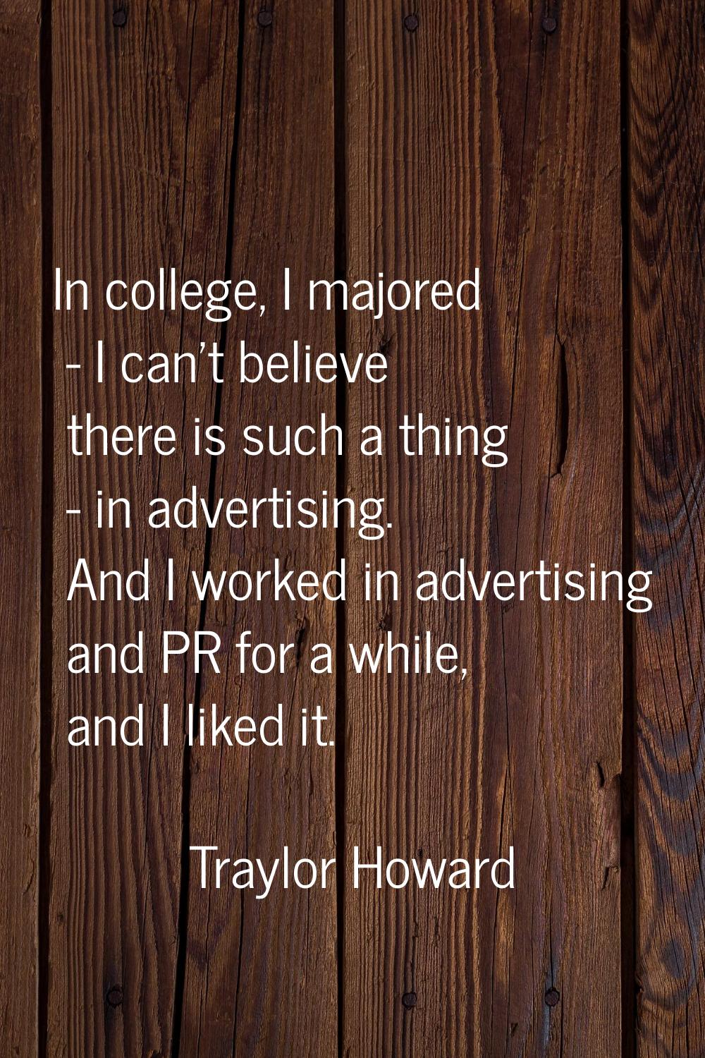 In college, I majored - I can't believe there is such a thing - in advertising. And I worked in adv