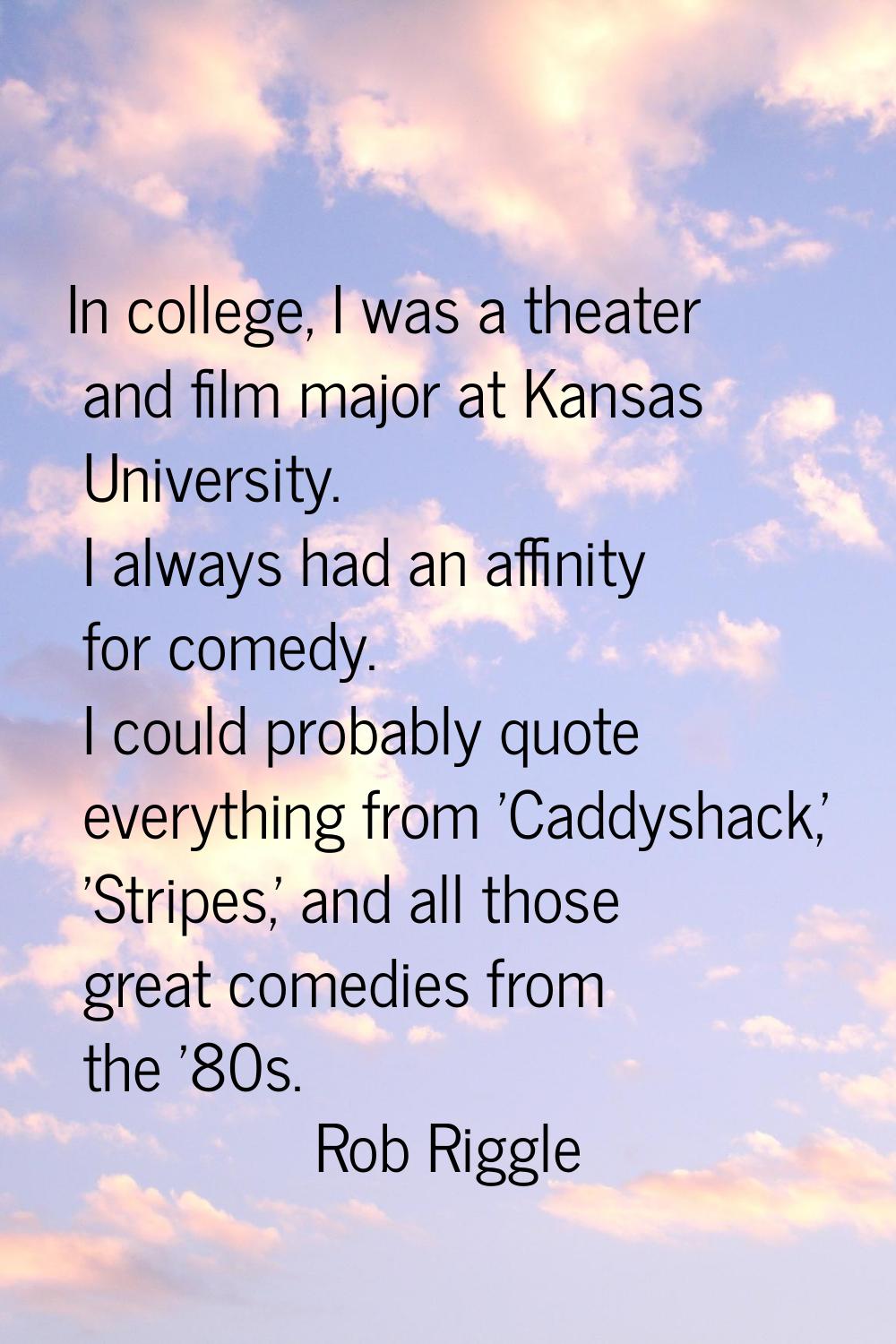 In college, I was a theater and film major at Kansas University. I always had an affinity for comed