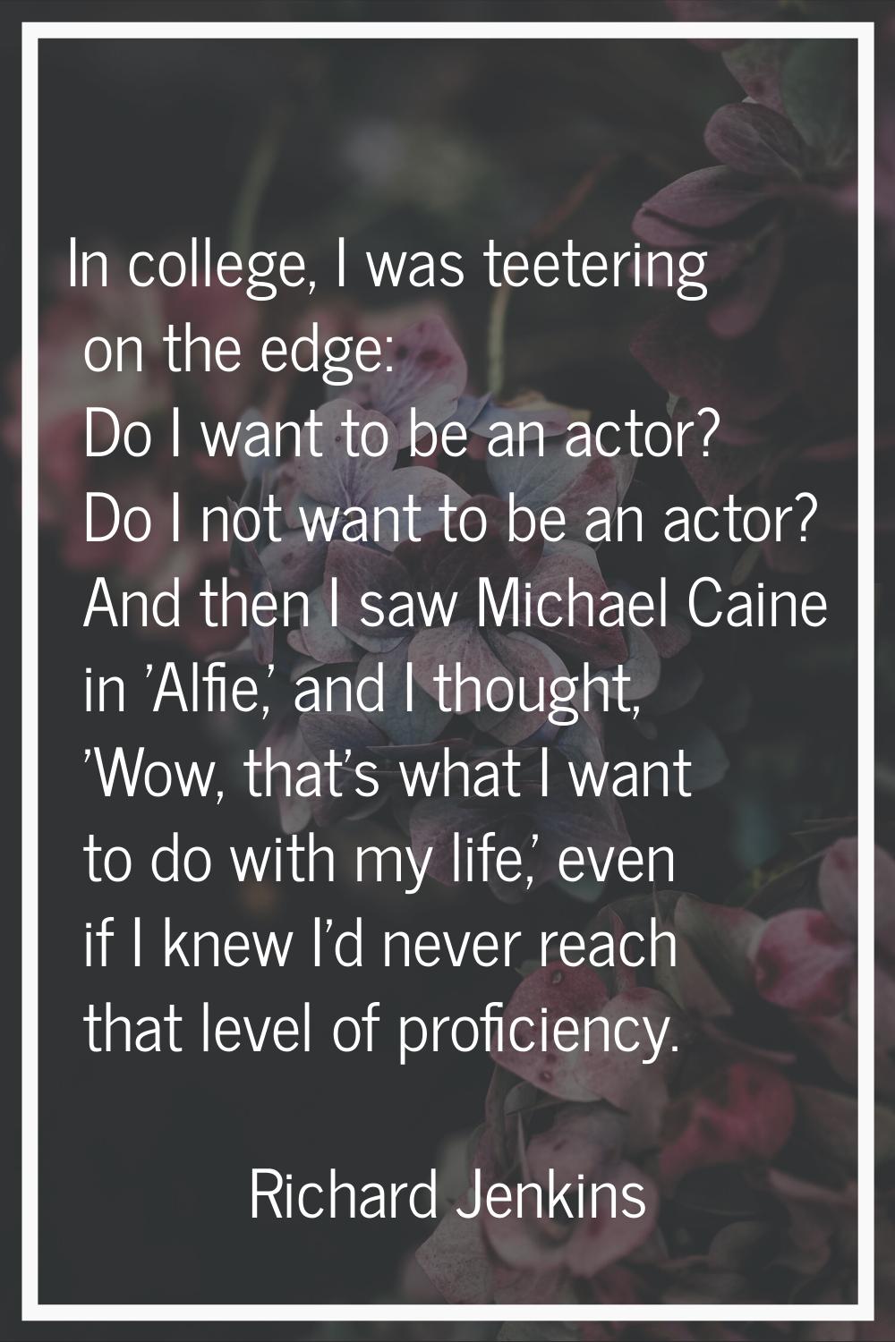 In college, I was teetering on the edge: Do I want to be an actor? Do I not want to be an actor? An