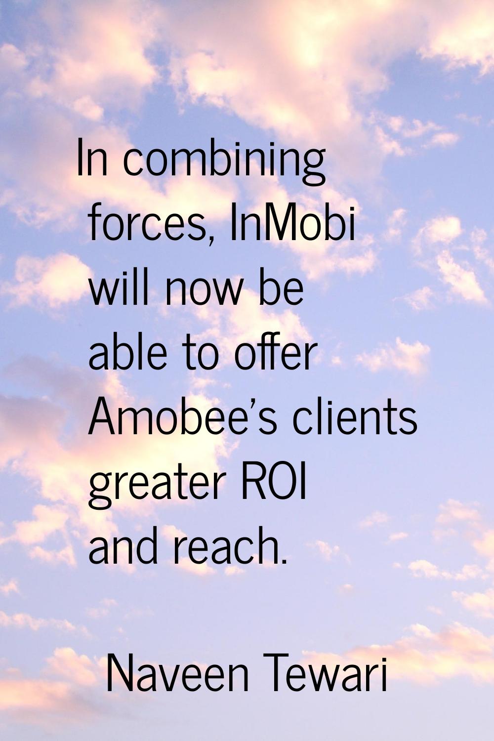 In combining forces, InMobi will now be able to offer Amobee's clients greater ROI and reach.