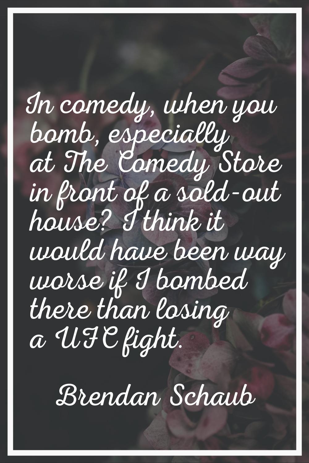 In comedy, when you bomb, especially at The Comedy Store in front of a sold-out house? I think it w
