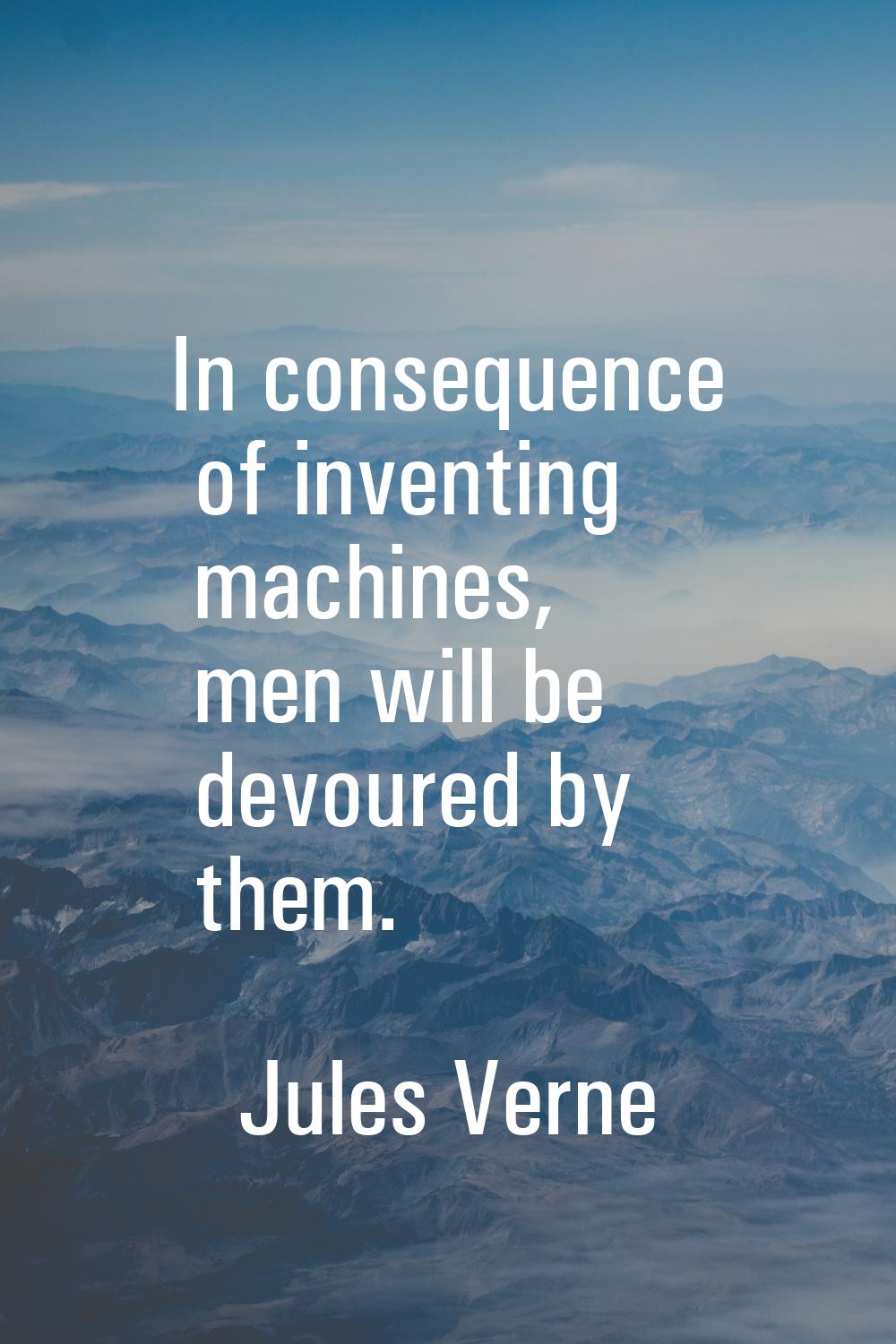 In consequence of inventing machines, men will be devoured by them.