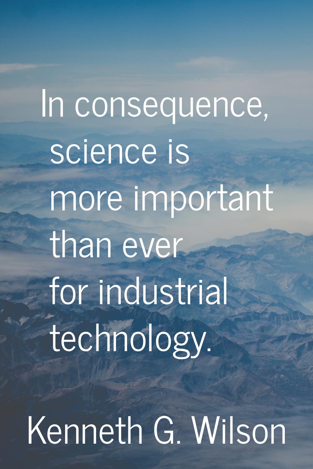 In consequence, science is more important than ever for industrial technology.