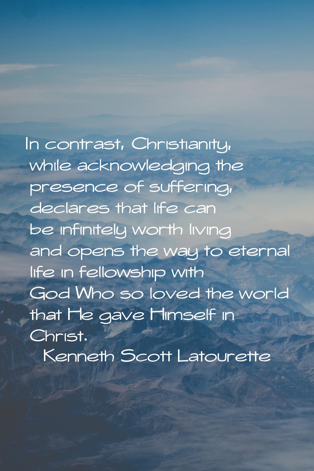 In contrast, Christianity, while acknowledging the presence of suffering, declares that life can be