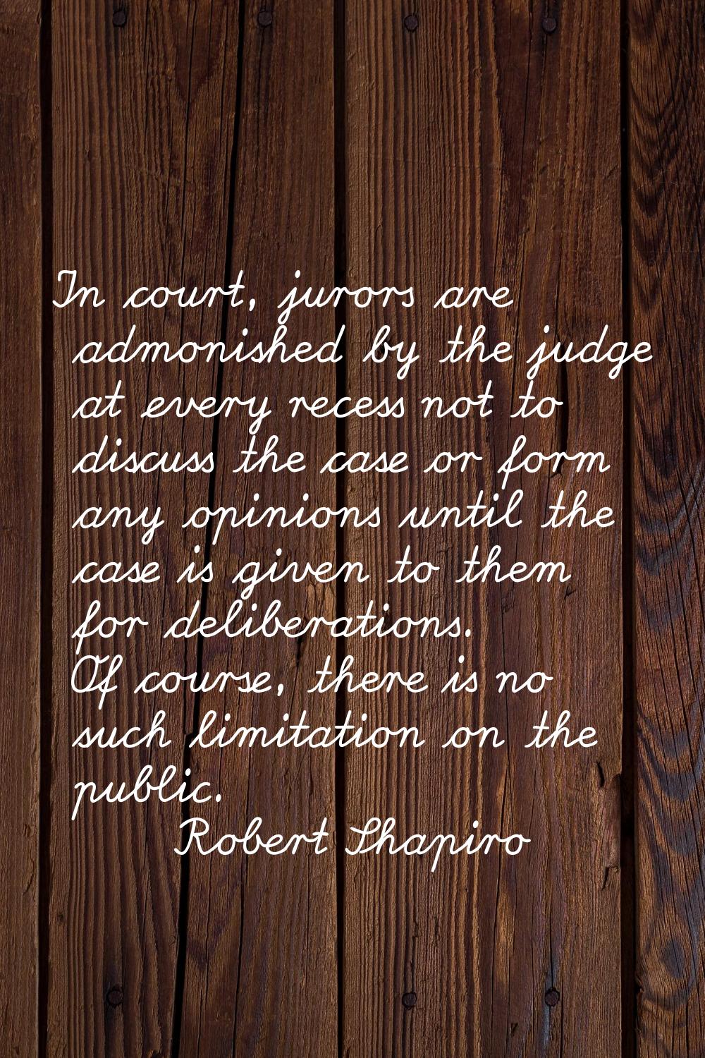 In court, jurors are admonished by the judge at every recess not to discuss the case or form any op