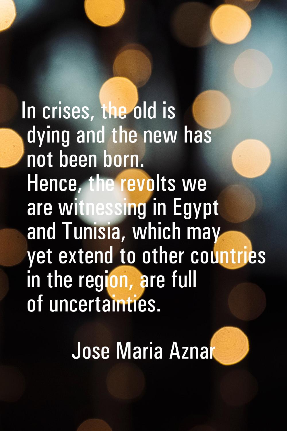 In crises, the old is dying and the new has not been born. Hence, the revolts we are witnessing in 