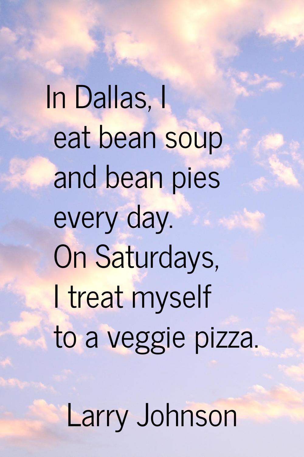 In Dallas, I eat bean soup and bean pies every day. On Saturdays, I treat myself to a veggie pizza.