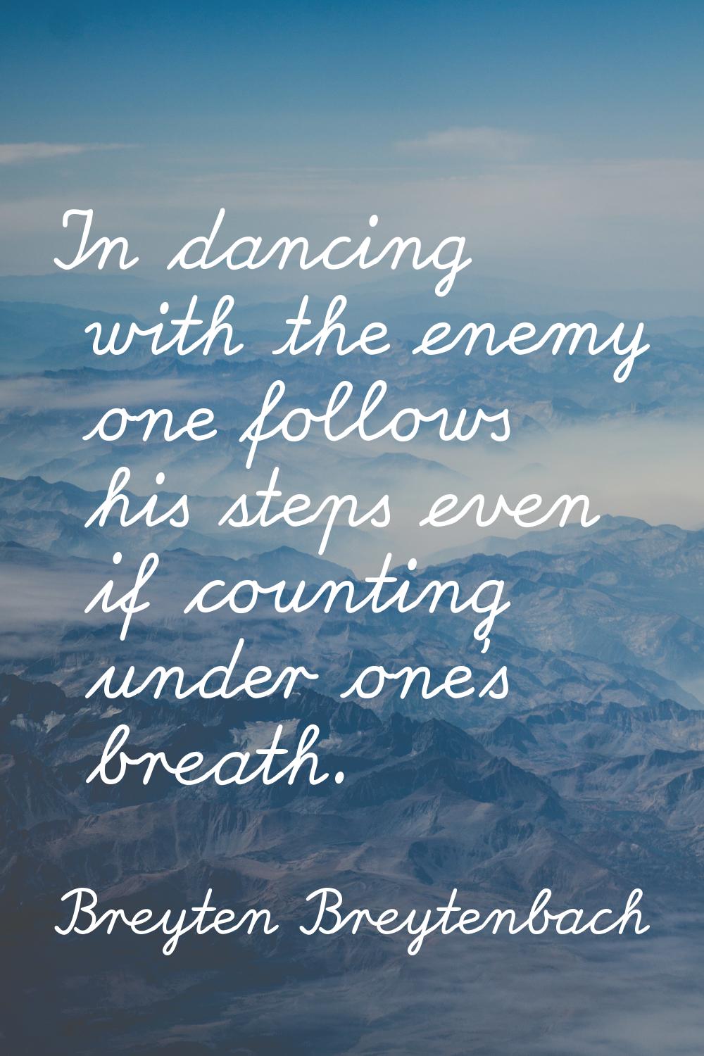 In dancing with the enemy one follows his steps even if counting under one's breath.