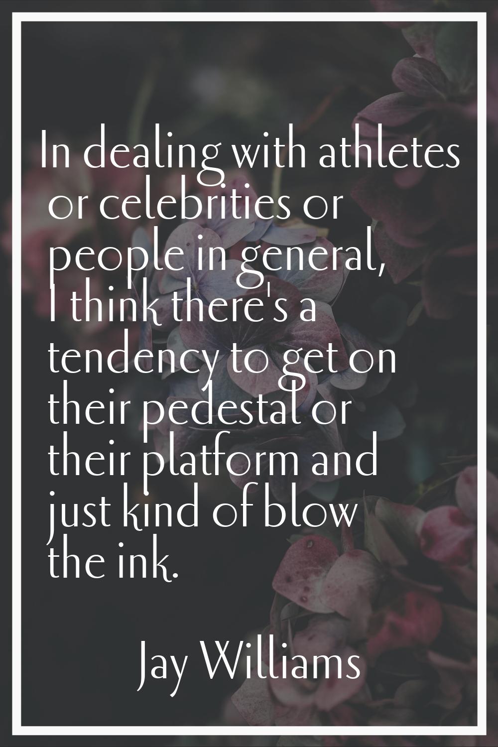 In dealing with athletes or celebrities or people in general, I think there's a tendency to get on 