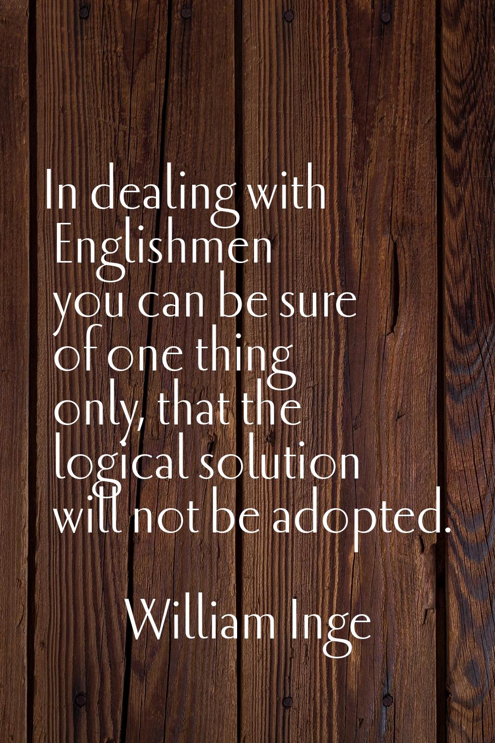 In dealing with Englishmen you can be sure of one thing only, that the logical solution will not be