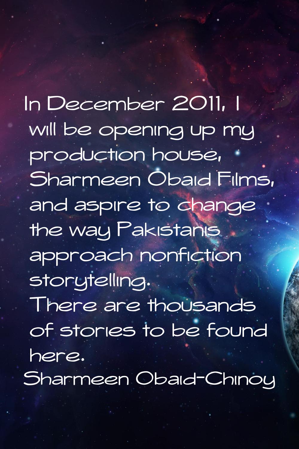 In December 2011, I will be opening up my production house, Sharmeen Obaid Films, and aspire to cha