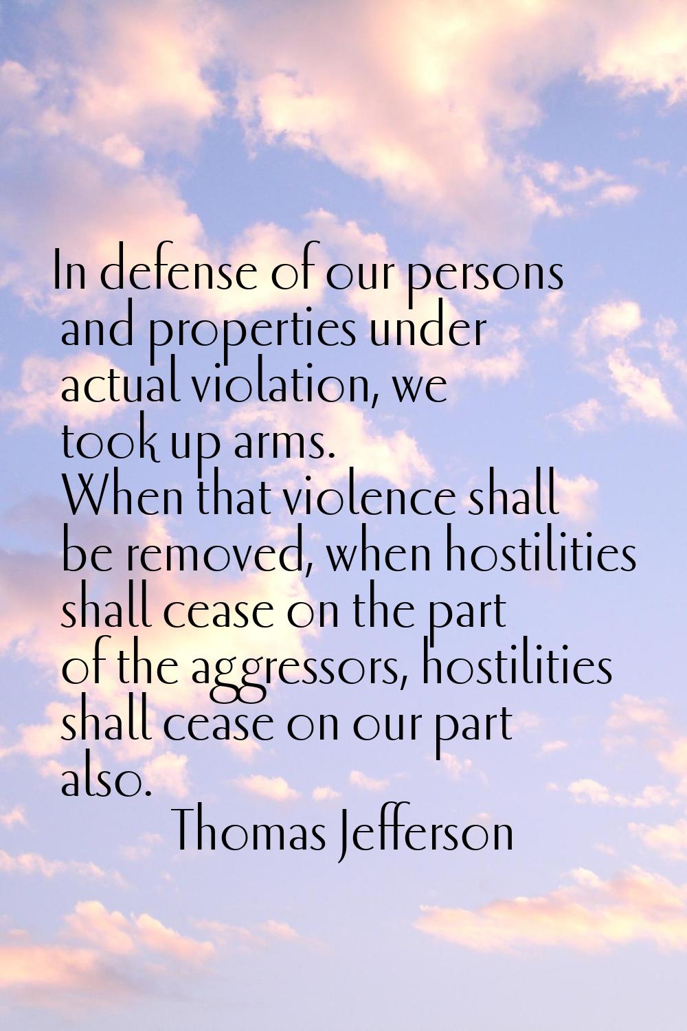 In defense of our persons and properties under actual violation, we took up arms. When that violenc