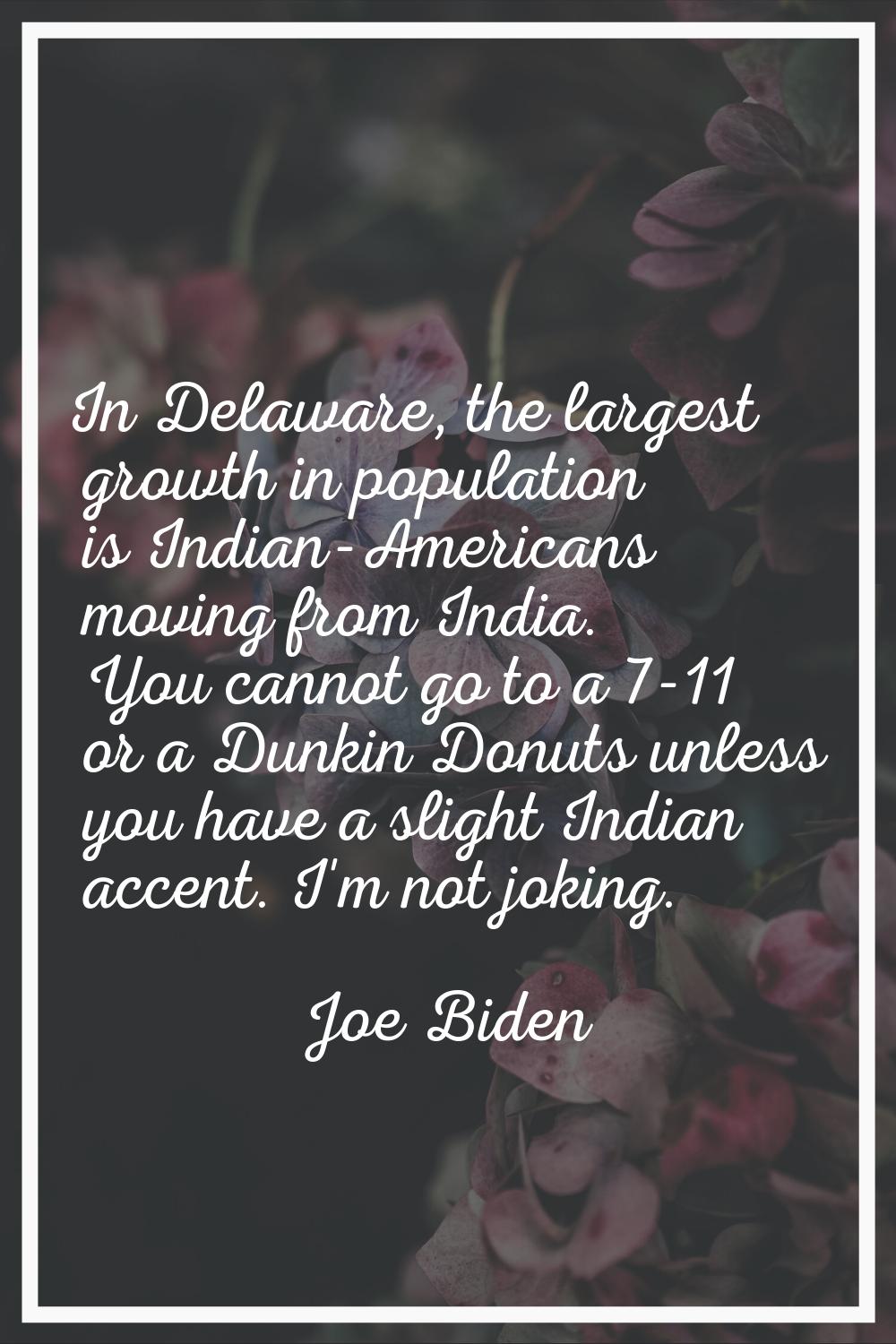 In Delaware, the largest growth in population is Indian-Americans moving from India. You cannot go 