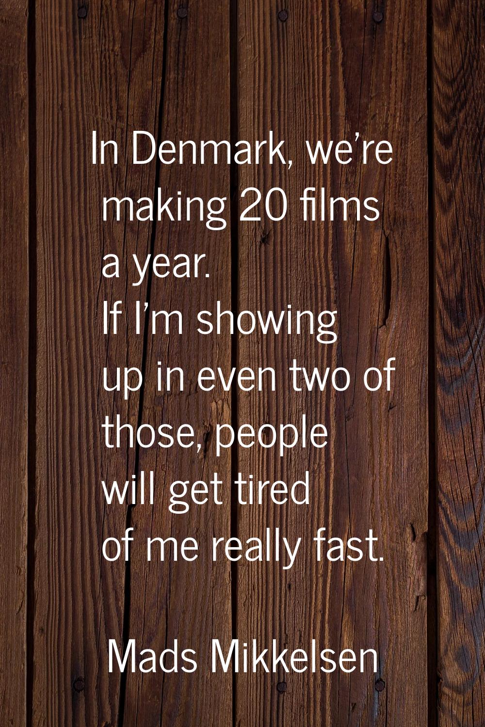 In Denmark, we're making 20 films a year. If I'm showing up in even two of those, people will get t