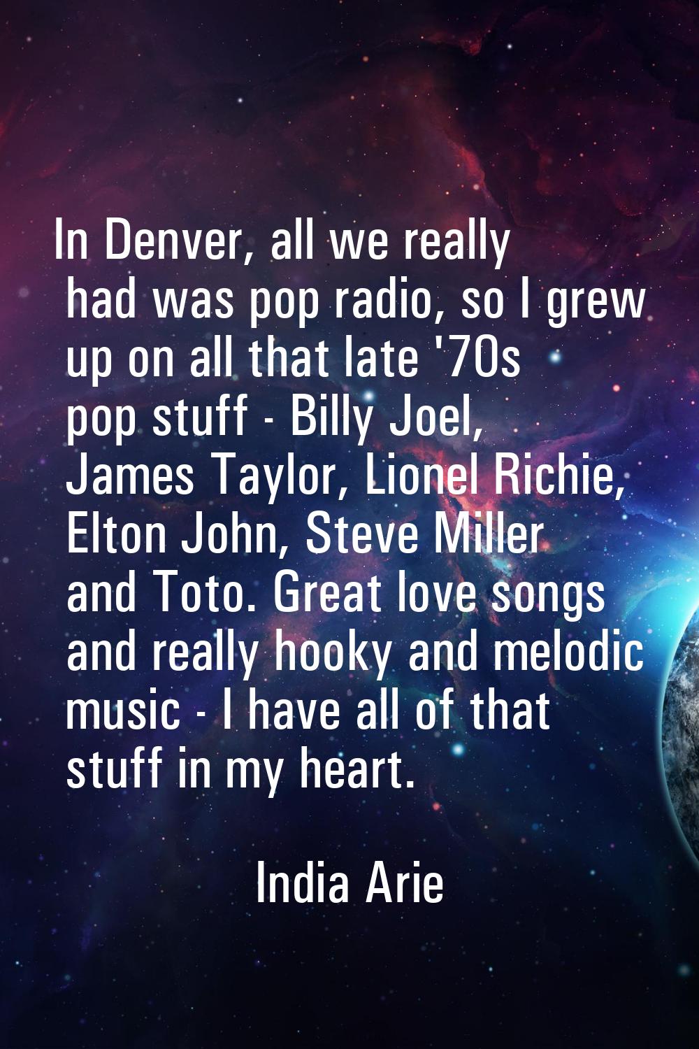 In Denver, all we really had was pop radio, so I grew up on all that late '70s pop stuff - Billy Jo