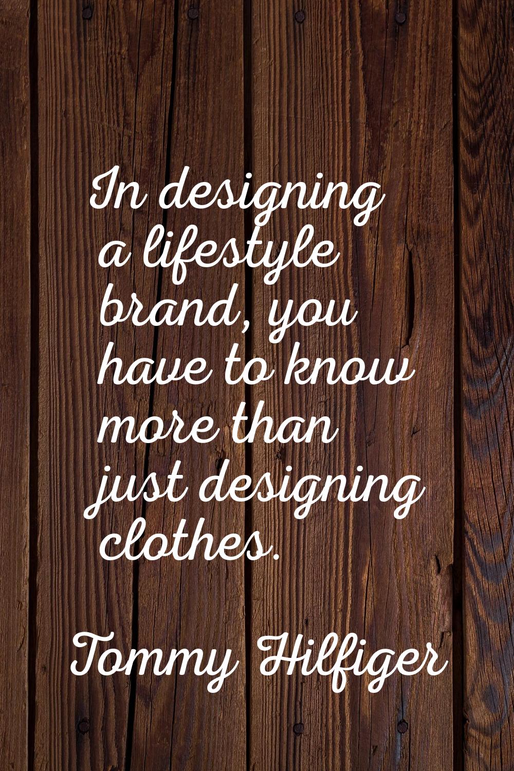 In designing a lifestyle brand, you have to know more than just designing clothes.