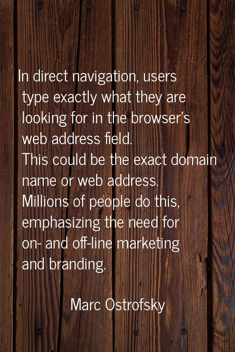In direct navigation, users type exactly what they are looking for in the browser's web address fie