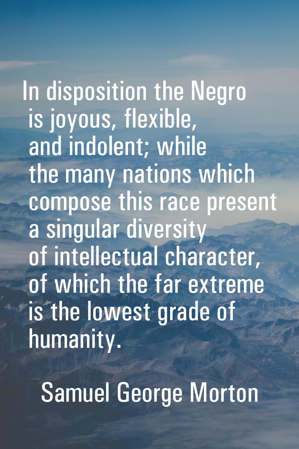 In disposition the Negro is joyous, flexible, and indolent; while the many nations which compose th