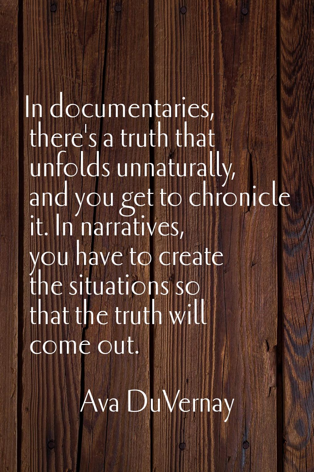 In documentaries, there's a truth that unfolds unnaturally, and you get to chronicle it. In narrati