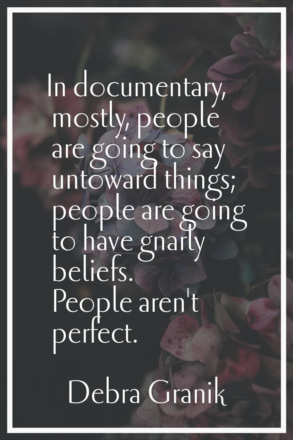 In documentary, mostly, people are going to say untoward things; people are going to have gnarly be