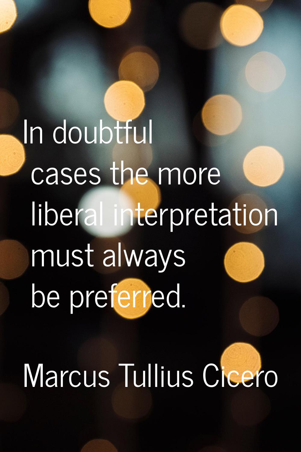 In doubtful cases the more liberal interpretation must always be preferred.
