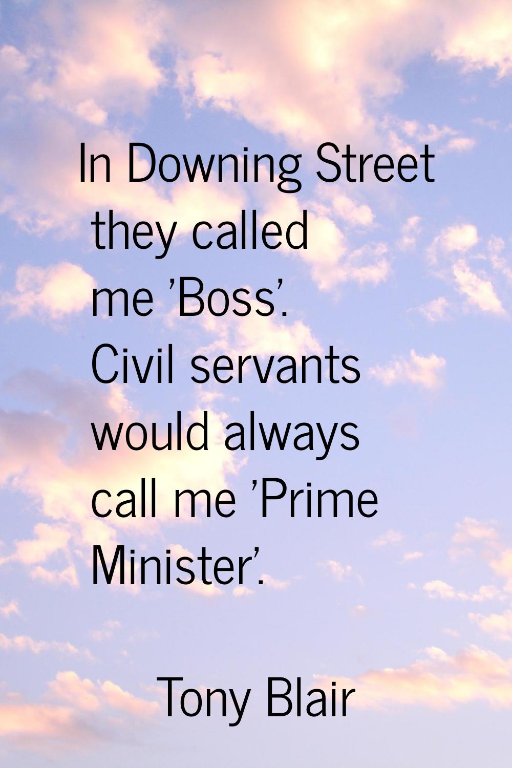 In Downing Street they called me 'Boss'. Civil servants would always call me 'Prime Minister'.