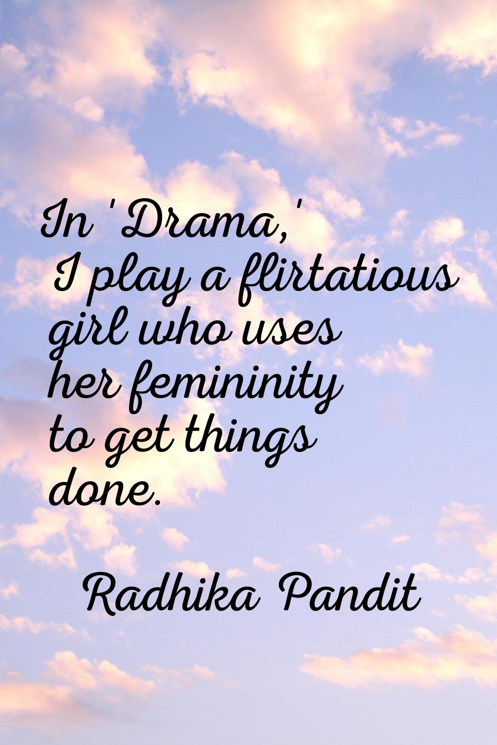 In 'Drama,' I play a flirtatious girl who uses her femininity to get things done.