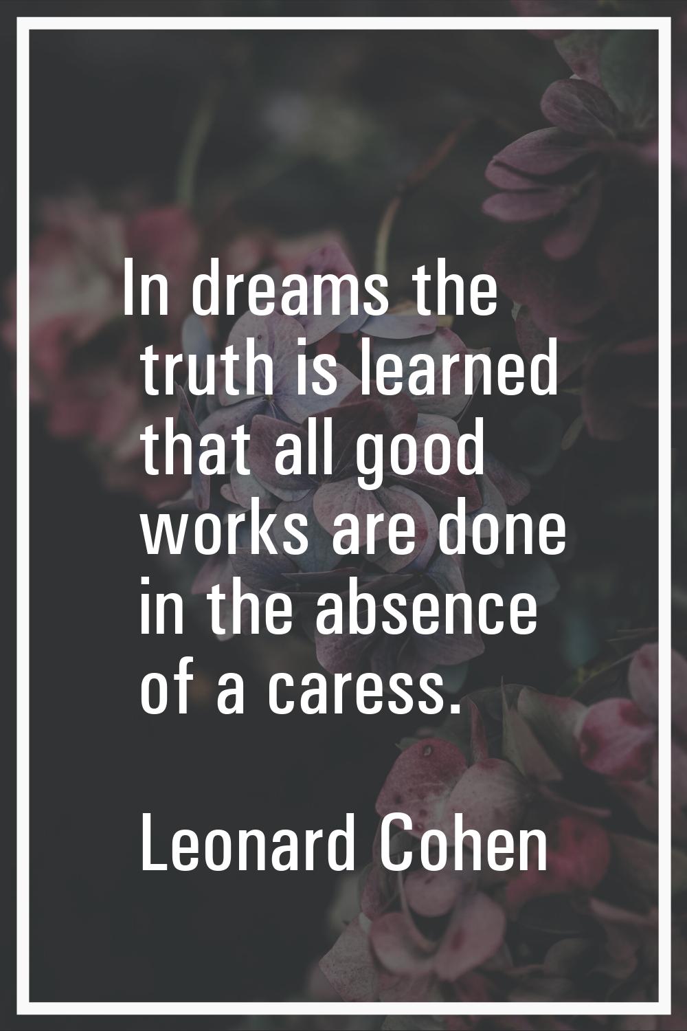 In dreams the truth is learned that all good works are done in the absence of a caress.